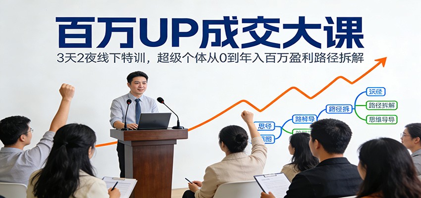 百万UP成交大课：3天2夜线下特训，超级个体从0到年入百万盈利路径拆解-智云网创 - 网创副业项目资源站