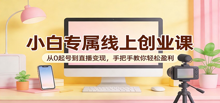 小白专属线上创业课:从0起号到直播变现,手把手教你轻松盈利-智云网创 - 网创副业项目资源站
