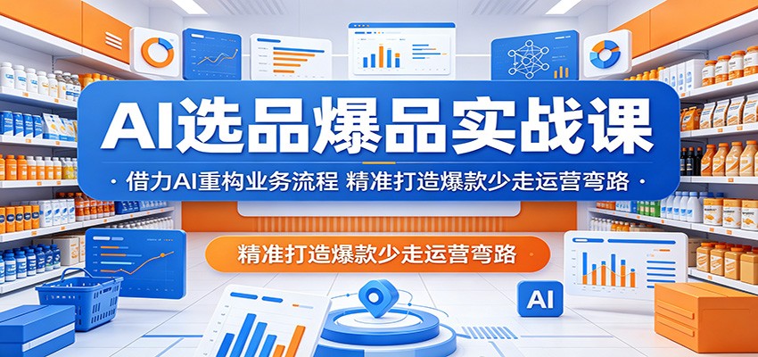 AI选品爆品实战课:借力AI重构业务流程,精准打造爆款少走运营弯路-智云网创 - 网创副业项目资源站