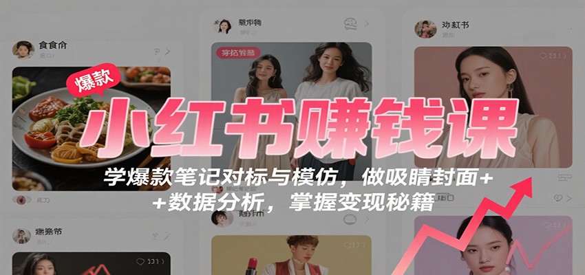 小红书赚钱课:学爆款笔记对标与模仿,做吸睛封面 + 数据分析,掌握变现秘籍-智云网创 - 网创副业项目资源站