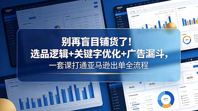 别再盲目铺货了!选品逻辑+关键字优化+广告漏斗,一套课打通亚马逊出单全流程-智云网创 - 网创副业项目资源站