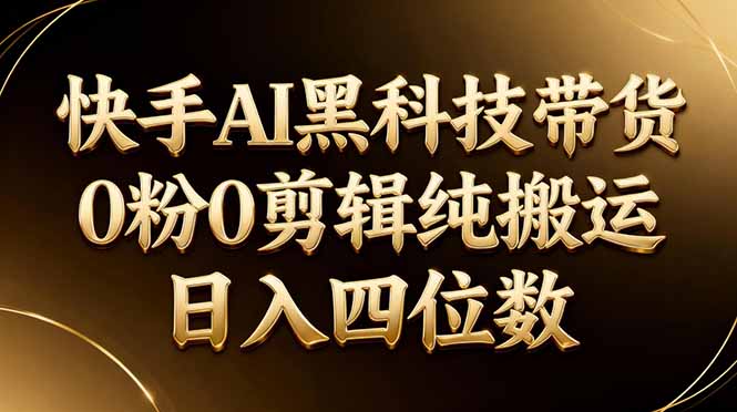 26年最新快手AI黑科技带货，0粉0剪辑，纯搬运，日入四位数-智云网创 - 网创副业项目资源站