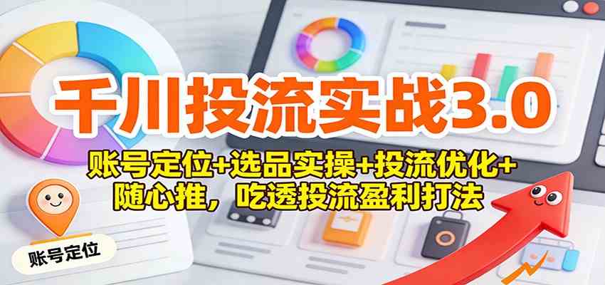 千川投流实战3.0:账号定位+选品实操+投流优化+随心推,吃透投流盈利打法-智云网创 - 网创副业项目资源站