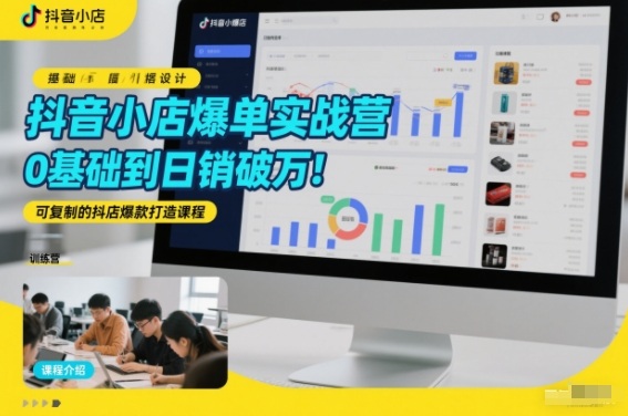 抖音小店爆单实战营，0基础到日销破万，可复制的抖店爆款打造课程-智云网创 - 网创副业项目资源站