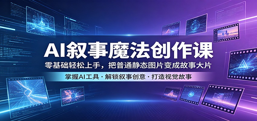 AI叙事魔法创作课：零基础轻松上手，把普通静态图片变成故事大片-智云网创 - 网创副业项目资源站