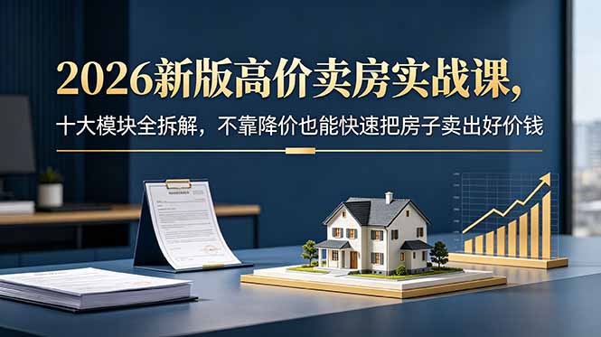 2026新版高价卖房实战课，十大模块全拆解，不靠降价也能快速把房子卖出好价钱-智云网创 - 网创副业项目资源站