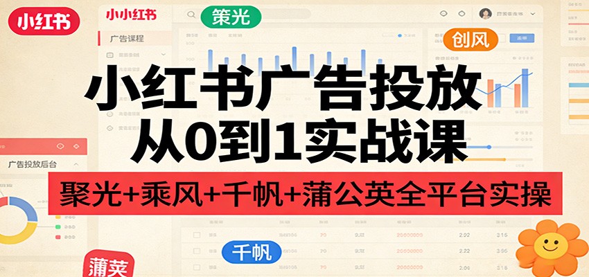 小红书广告投放从0到1实战课：聚光+乘风+千帆+蒲公英全平台实操-智云网创 - 网创副业项目资源站