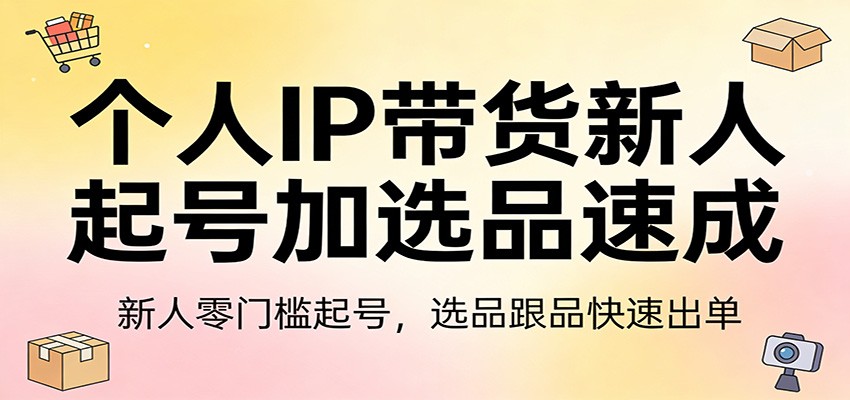个人IP带货新人起号加选品速成：新人零门槛起号，选品跟品快速出单-智云网创 - 网创副业项目资源站