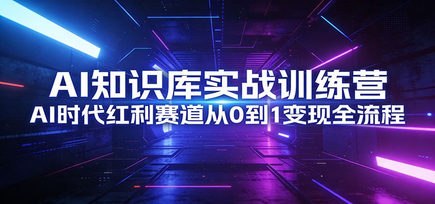 AI知识库实战训练营：AI时代红利赛道从0到1变现全流程-智云网创 - 网创副业项目资源站