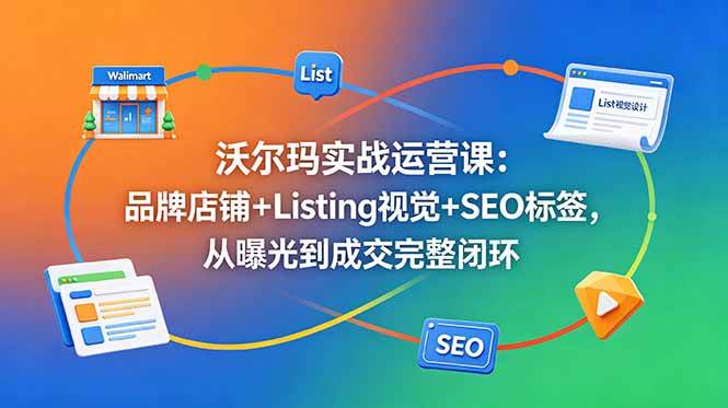(18740期)沃尔玛实战运营课:品牌店铺+Listing视觉+SEO标签,从曝光到成交完整闭环-智云网创 - 网创副业项目资源站