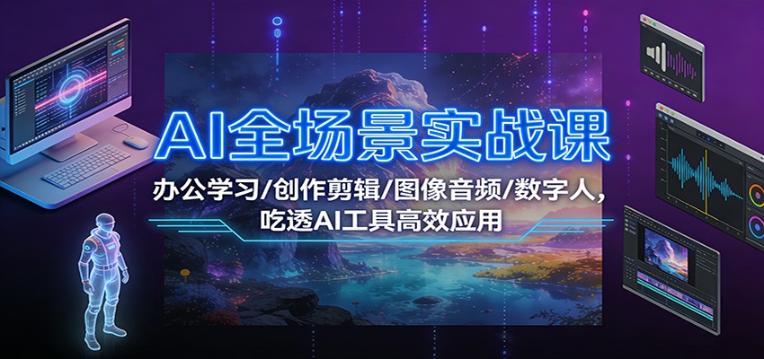 AI全场景实战课：办公学习/创作剪辑/图像音频/数字人，吃透AI工具高效应用-智云网创 - 网创副业项目资源站