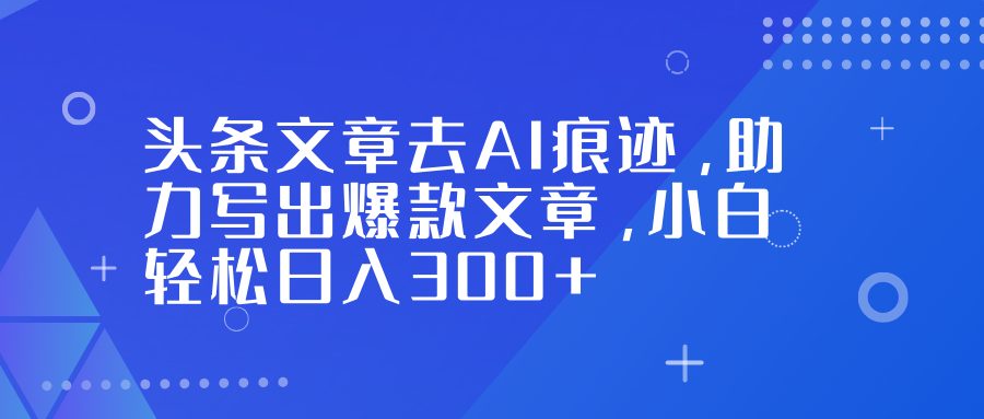 头条文章去AI痕迹,助力写出爆款文章,小白轻松日入300+-智云网创 - 网创副业项目资源站