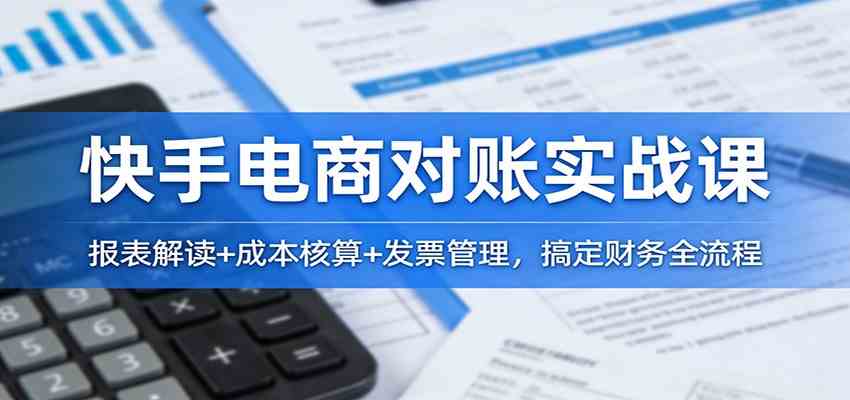 快手电商对账实战课:报表解读+成本核算+发票管理,搞定财务全流程-智云网创 - 网创副业项目资源站