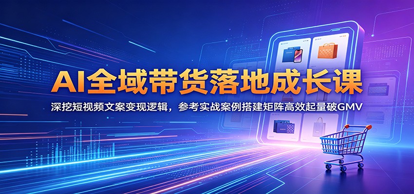 AI全域带货落地成长课:深挖短视频文案变现逻辑,参考实战案例搭建矩阵高效起量破GMV-智云网创 - 网创副业项目资源站