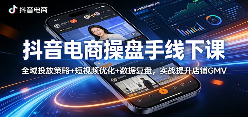 抖音电商操盘手线下课:全域投放策略+ 短视频优化+数据复盘,实战提升店铺GMV(更新)-智云网创 - 网创副业项目资源站