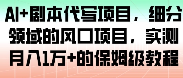 AI+剧本代写项目,细分领域的风口项目,实测月入1W+的保姆级教程-智云网创 - 网创副业项目资源站