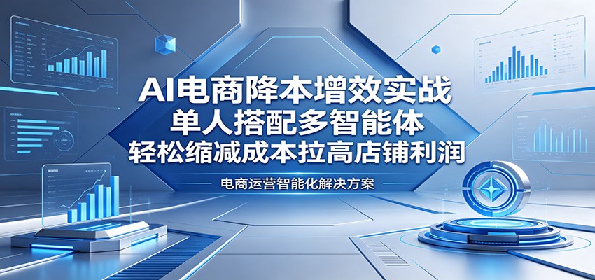 AI电商降本增效实战：单人搭配多智能体，轻松缩减成本拉高店铺利润-智云网创 - 网创副业项目资源站