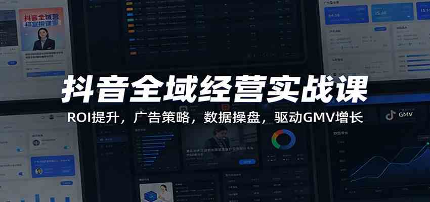 抖音全域经营实战课:ROI提升,广告策略,数据操盘,驱动GMV增长-智云网创 - 网创副业项目资源站