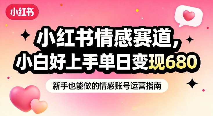 小红书情感赛道，抓准女性情绪刚需，小白好上手单日变现680-智云网创 - 网创副业项目资源站