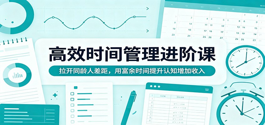高效时间管理进阶课：拉开同龄人差距，用富余时间提升认知增加收入-智云网创 - 网创副业项目资源站