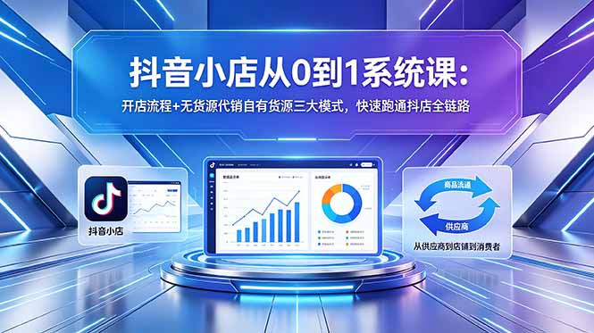 抖音小店从0到1系统课:开店流程+无货源代销自有货源三大模式,快速跑通抖店全链路-智云网创 - 网创副业项目资源站