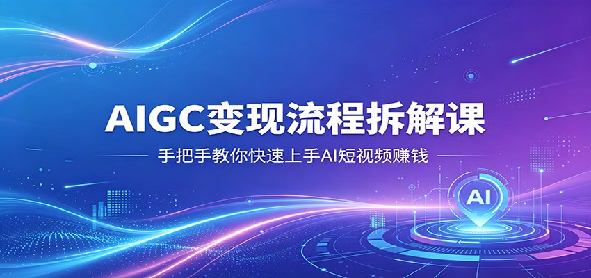 AIGC变现流程拆解课，手把手教你快速上手AI短视频赚钱-智云网创 - 网创副业项目资源站