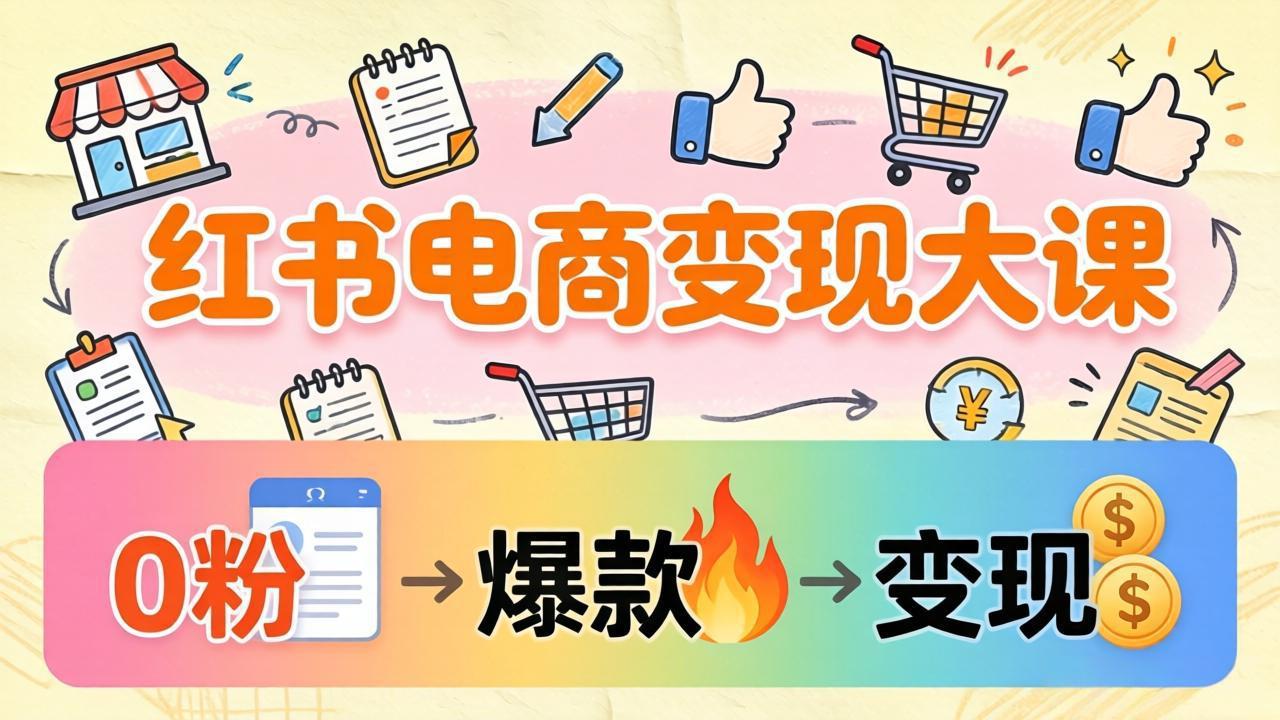 小红书电商变现大课：3个月37万实操拆解，0粉开店到爆款笔记全流程-智云网创 - 网创副业项目资源站