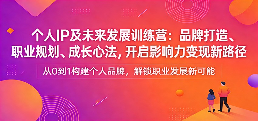 个人IP及未来发展训练营：品牌打造、职业规划、成长心法，开启影响力变现新路径-智云网创 - 网创副业项目资源站