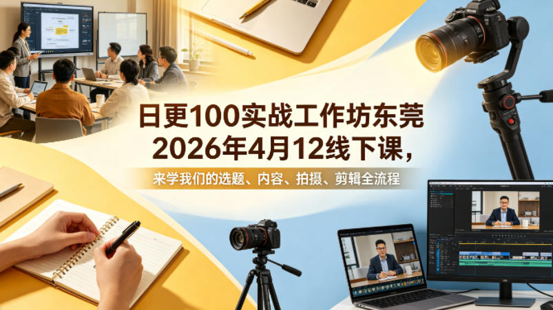 日更100实条战工作坊东莞2026年4月12线下课,来学我们的选题、内容、拍摄、剪辑全流程-智云网创 - 网创副业项目资源站