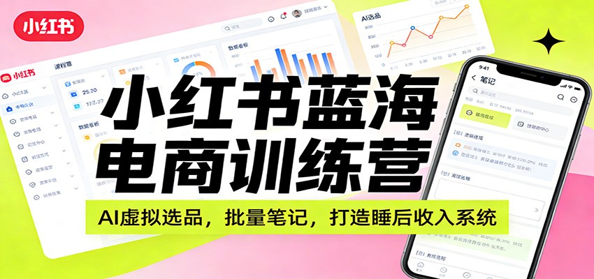 小红书蓝海电商训练营:AI虚拟选品,批量笔记,打造睡后收入系统-智云网创 - 网创副业项目资源站