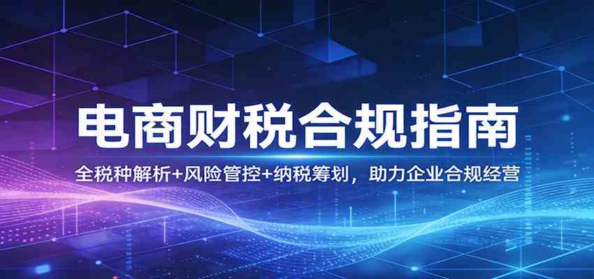 电商财税合规指南：全税种解析+风险管控+纳税筹划，助力企业合规经营-智云网创 - 网创副业项目资源站