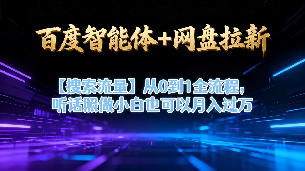 百度智能体+网盘拉新【搜索流量】从0到1全流程，听话照做小白也可以月入过1W-智云网创 - 网创副业项目资源站