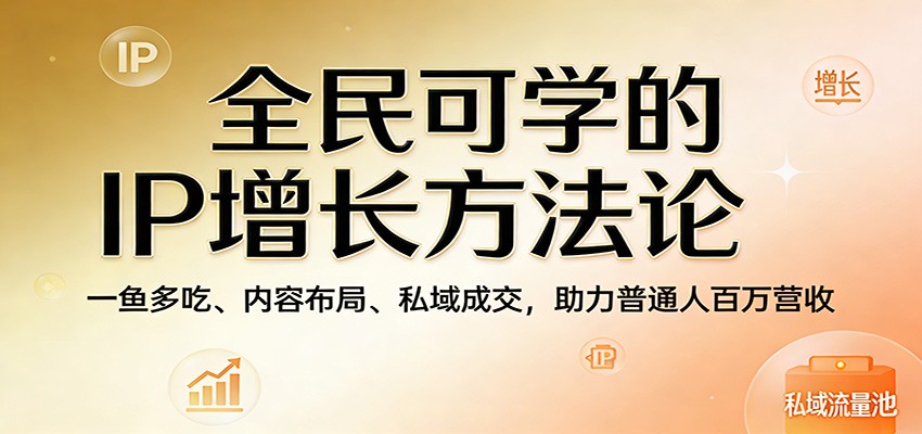 全民可学的IP增长方法论:一鱼多吃、内容布局、私域成交,助力普通人百万营收-智云网创 - 网创副业项目资源站