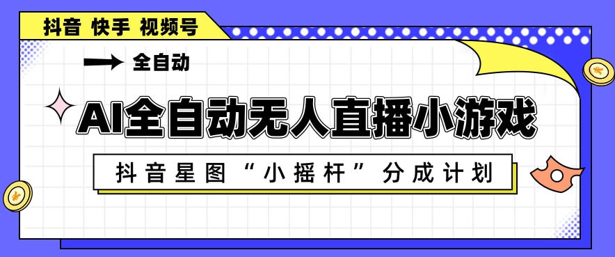 AI全自动直播小游戏,抖音星图小摇杆分成计划,支持多账号矩阵化运营【揭秘】-智云网创 - 网创副业项目资源站