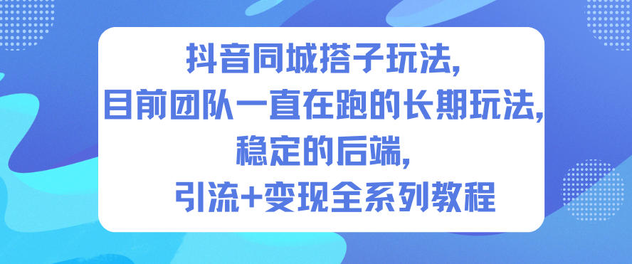 抖音同城搭子玩法，目前团队一直在跑的长期玩法，稳定的后端，引流+变现全系列教程-智云网创 - 网创副业项目资源站