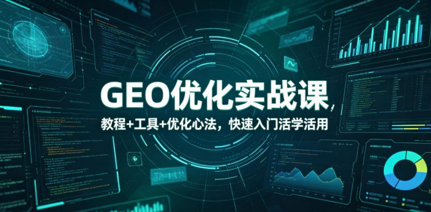 GEO优化实战课,教程+工具+优化心法,快速入门活学活用-智云网创 - 网创副业项目资源站