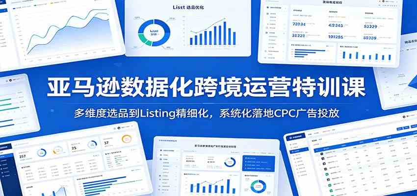 亚马逊数据化跨境运营特训课：多维度选品到Listing精细化，系统化落地CPC广告投放-智云网创 - 网创副业项目资源站