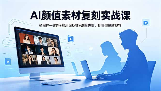 AI颜值素材复刻实战课，多图控一致性+提示词反推+洗图去重，批量做爆款视频-智云网创 - 网创副业项目资源站