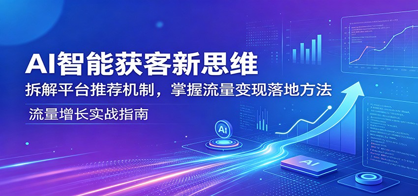 AI智能获客新思维：拆解平台推荐机制，掌握流量变现落地方法-智云网创 - 网创副业项目资源站