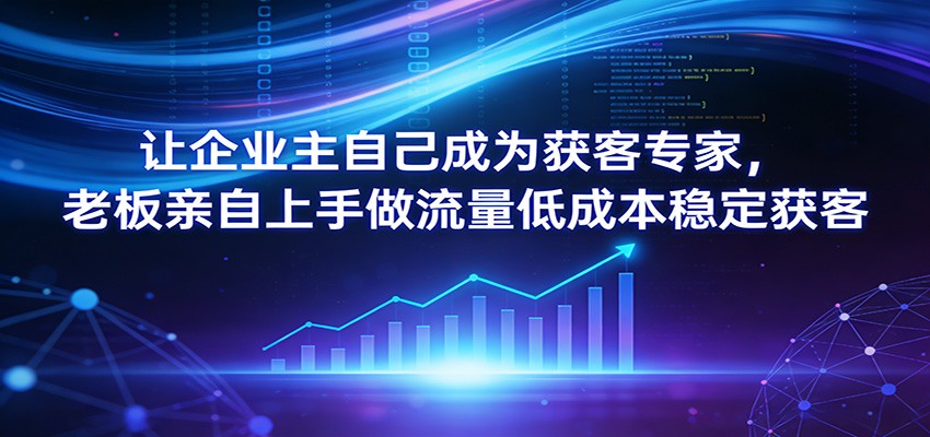 让企业主自己成为获客专家，老板亲自上手做流量低成本稳定获客-智云网创 - 网创副业项目资源站