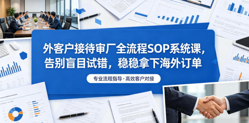 外客户接待审厂全流程SOP系统课,告别盲目试错,稳稳拿下海外订单-智云网创 - 网创副业项目资源站