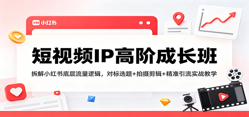短视频IP高阶成长班：拆解小红书底层流量逻辑，对标选题+拍摄剪辑+ 精准引流实战教学-智云网创 - 网创副业项目资源站