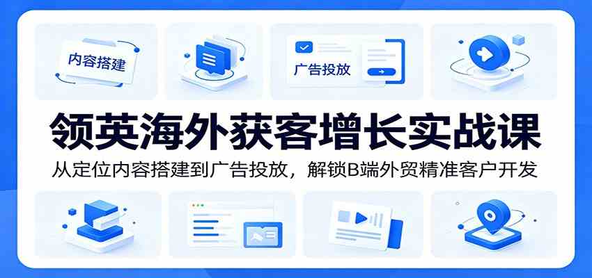 领英海外获客增长实战课:从定位内容搭建到广告投放,解锁B端外贸精准客户开发-智云网创 - 网创副业项目资源站