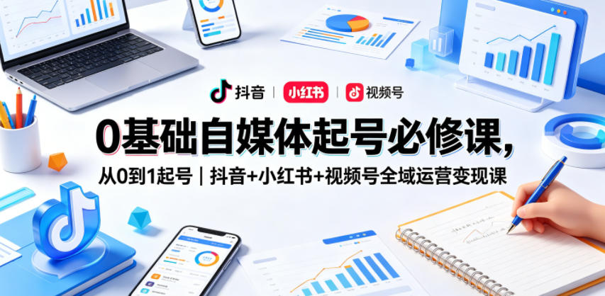 0基础自媒体起号必修课，从0到1起号｜抖音+小红书+视频号全域运营变现课-智云网创 - 网创副业项目资源站