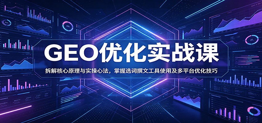 GEO优化实战课：拆解核心原理与实操心法，掌握选词撰文工具使用及多平台优化技巧-智云网创 - 网创副业项目资源站