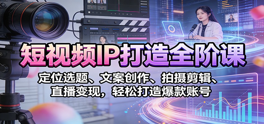 短视频IP打造全阶课：定位选题、文案创作、拍摄剪辑、直播变现，轻松打造爆款账号-智云网创 - 网创副业项目资源站