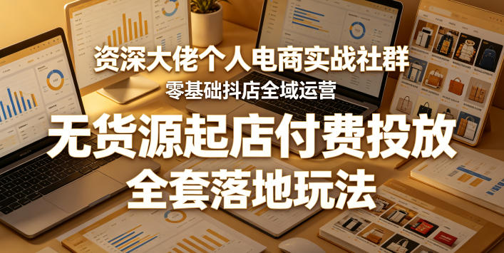 资深大佬个人电商实战社群,零基础抖店全域运营,无货源起店付费投放,全套落地玩法-智云网创 - 网创副业项目资源站