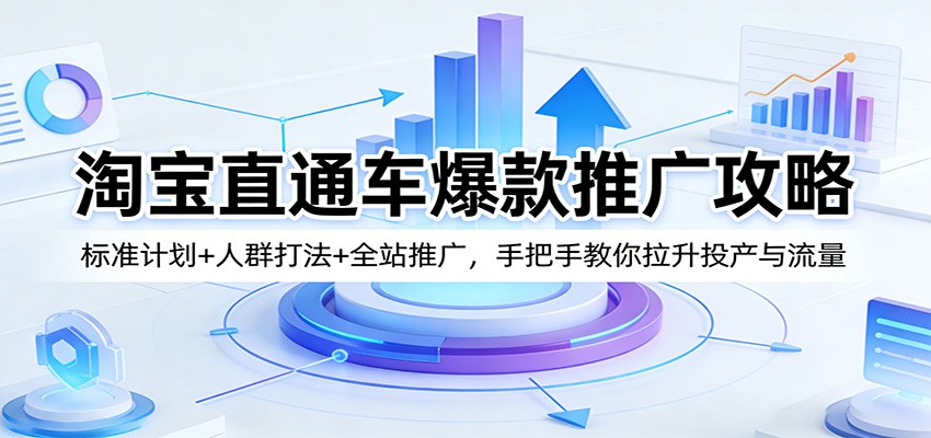 淘宝直通车爆款推广攻略:标准计划+人群打法+全站推广,手把手教你拉升投产与流量-智云网创 - 网创副业项目资源站