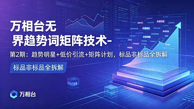 万相台无界趋势词矩阵技术-第2期:趋势明星+低价引流+矩阵计划,标品非标品全拆解-智云网创 - 网创副业项目资源站