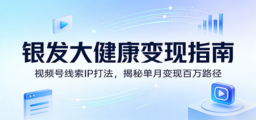 银发大健康变现指南：视频号线索IP打法，揭秘单月变现百万路径-智云网创 - 网创副业项目资源站